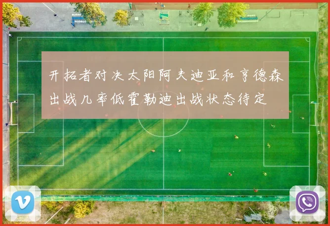 开拓者对决太阳阿夫迪亚和亨德森出战几率低霍勒迪出战状态待定