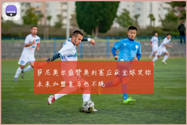 萨尼奥尔盛赞奥利塞应获金球奖称未来加盟皇马也不晚