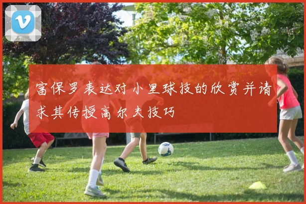 富保罗表达对小里球技的欣赏并请求其传授高尔夫技巧