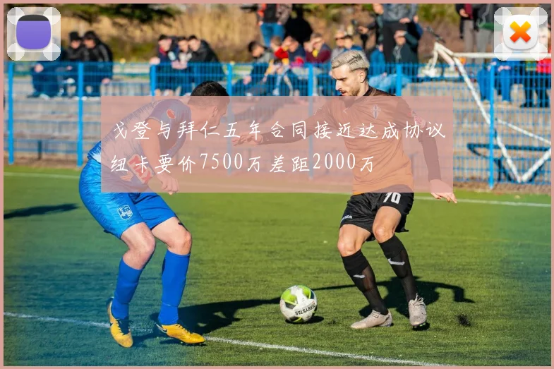戈登与拜仁五年合同接近达成协议纽卡要价7500万差距2000万