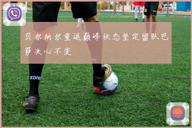 贝尔纳尔重返巅峰状态坚定留队巴萨决心不变