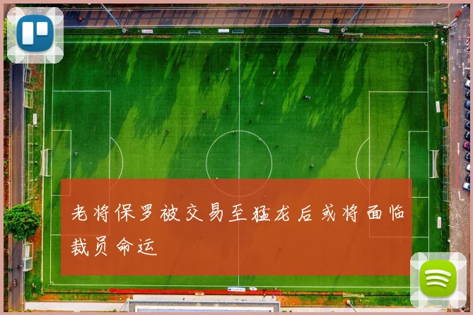 老将保罗被交易至猛龙后或将面临裁员命运