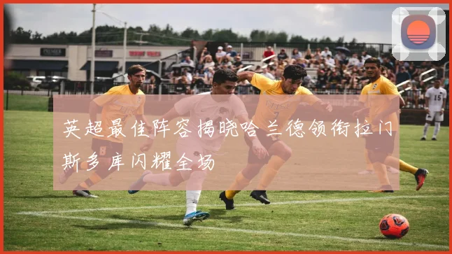 英超最佳阵容揭晓哈兰德领衔拉门斯多库闪耀全场