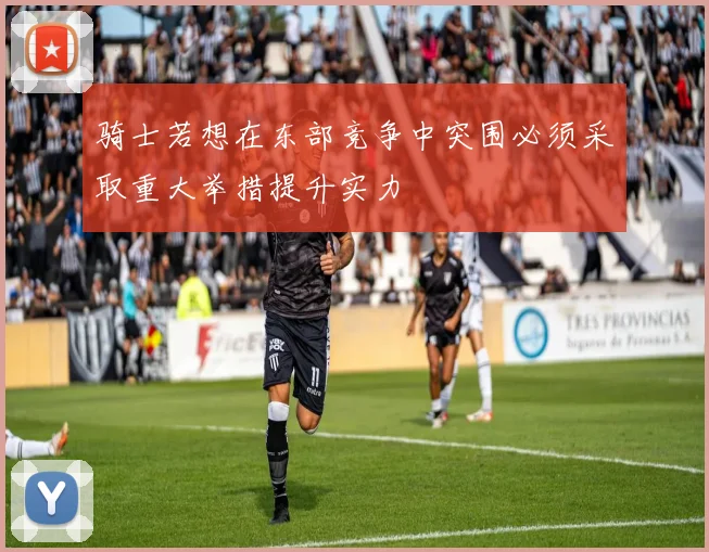 骑士若想在东部竞争中突围必须采取重大举措提升实力