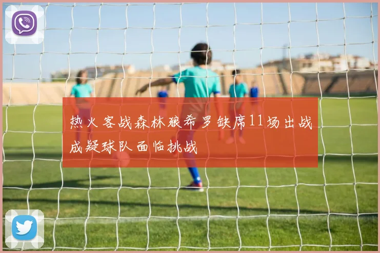 热火客战森林狼希罗缺席11场出战成疑球队面临挑战