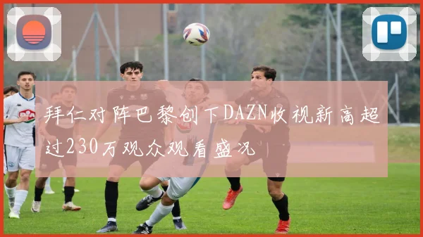 拜仁对阵巴黎创下DAZN收视新高超过230万观众观看盛况