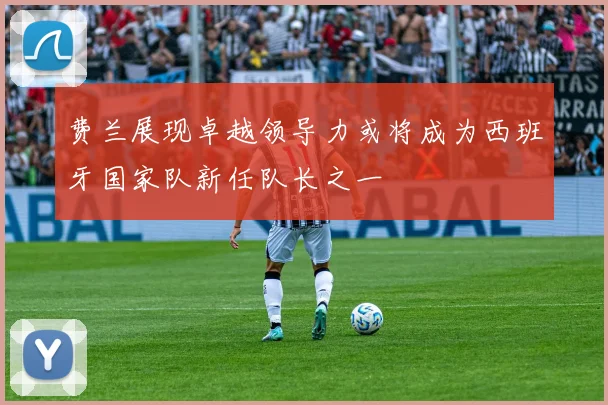 费兰展现卓越领导力或将成为西班牙国家队新任队长之一