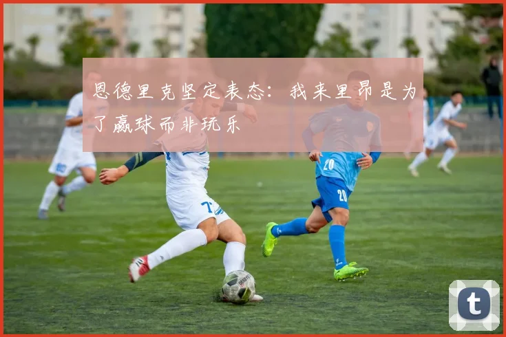 恩德里克坚定表态：我来里昂是为了赢球而非玩乐