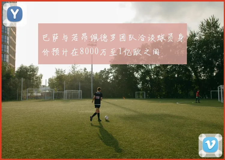 巴萨与若昂佩德罗团队洽谈球员身价预计在8000万至1亿欧之间
